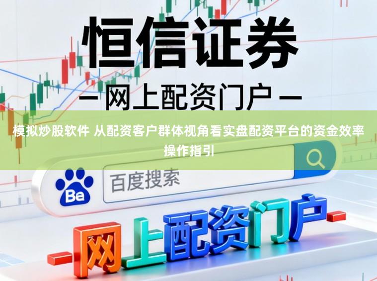 模拟炒股软件 从配资客户群体视角看实盘配资平台的资金效率操作指引