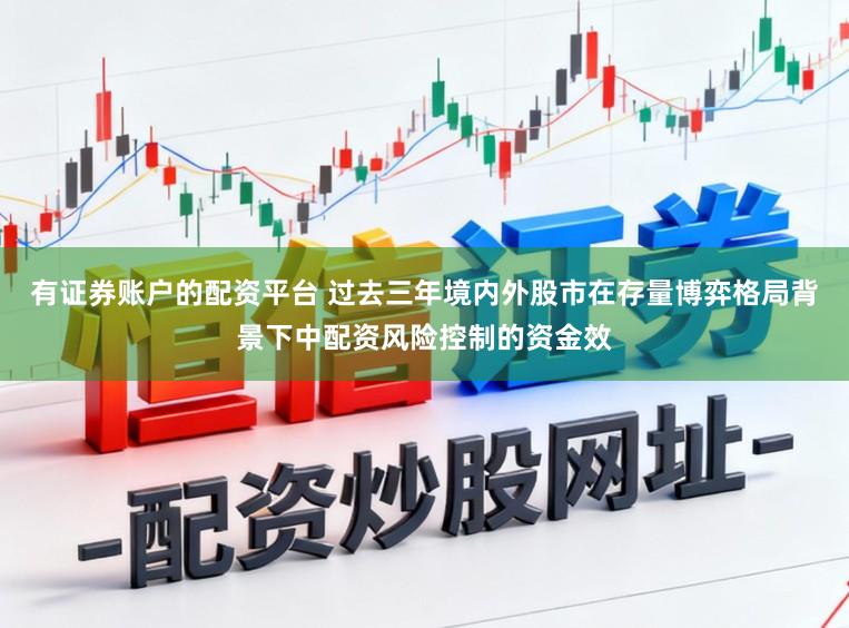有证券账户的配资平台 过去三年境内外股市在存量博弈格局背景下中配资风险控制的资金效
