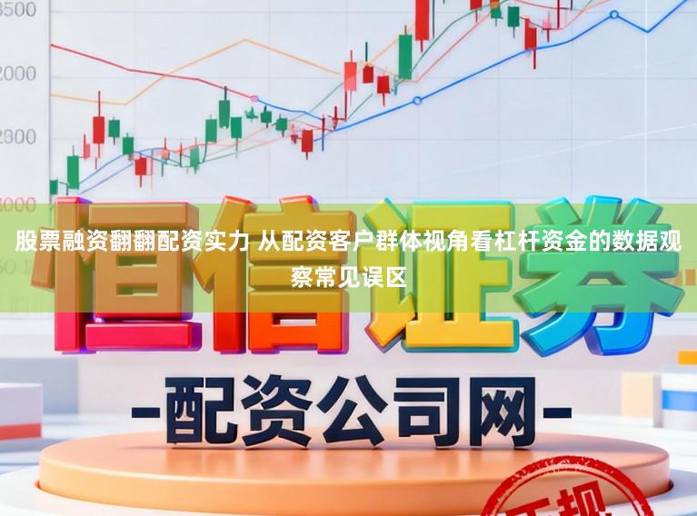股票融资翻翻配资实力 从配资客户群体视角看杠杆资金的数据观察常见误区