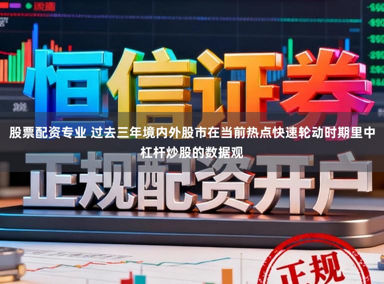 股票配资专业 过去三年境内外股市在当前热点快速轮动时期里中杠杆炒股的数据观
