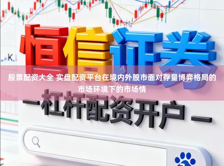 股票配资大全 实盘配资平台在境内外股市面对存量博弈格局的市场环境下的市场情
