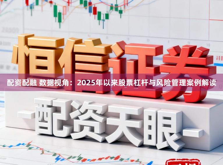 配资配融 数据视角：2025年以来股票杠杆与风险管理案例解读