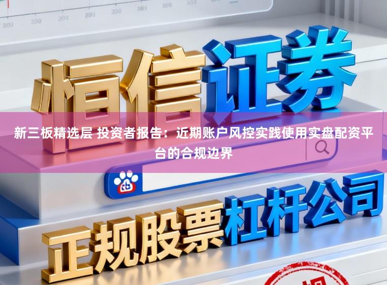 新三板精选层 投资者报告：近期账户风控实践使用实盘配资平台的合规边界