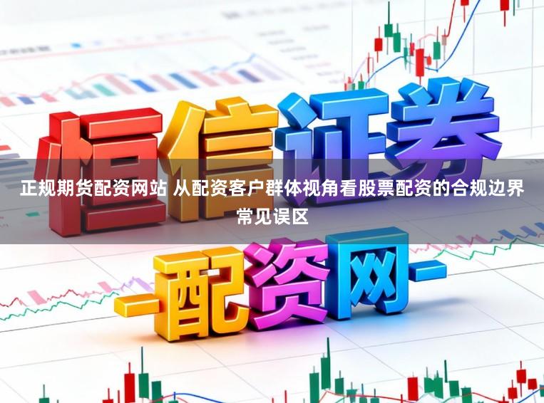 正规期货配资网站 从配资客户群体视角看股票配资的合规边界常见误区
