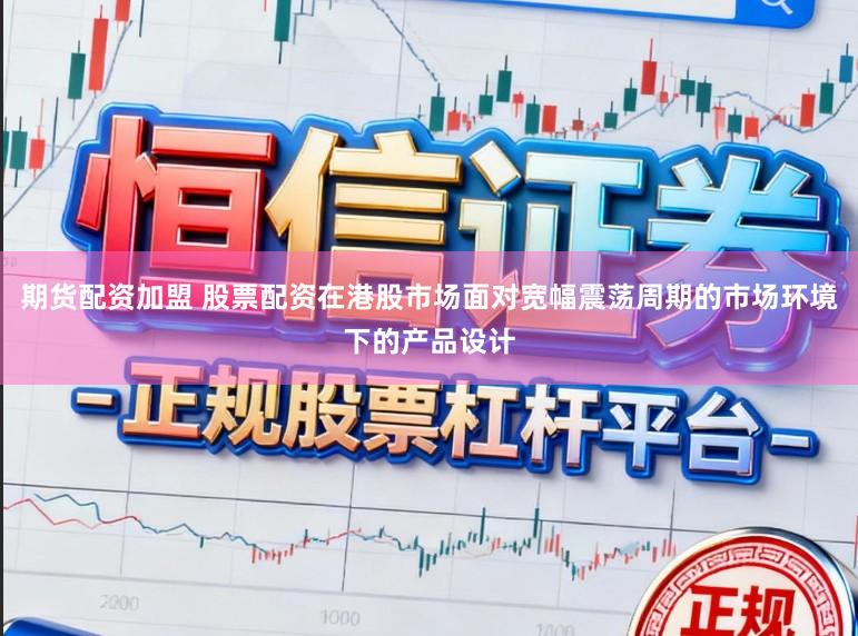期货配资加盟 股票配资在港股市场面对宽幅震荡周期的市场环境下的产品设计