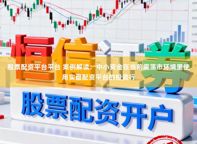 股票配资平台平台 案例解读：中小资金在当前震荡市环境里使用实盘配资平台的投资行