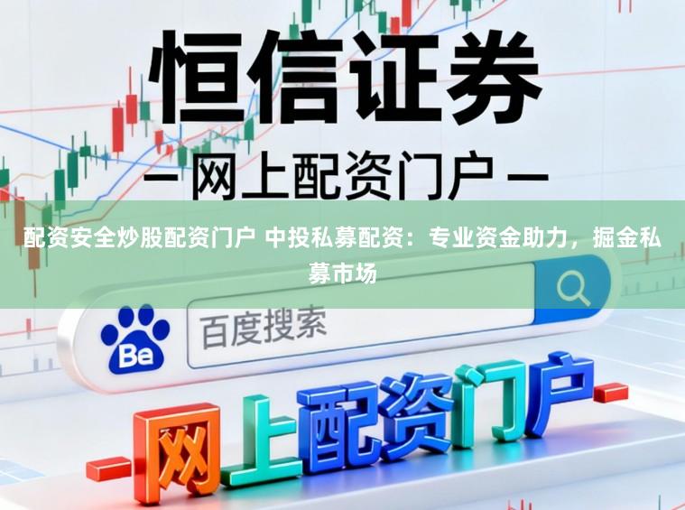 配资安全炒股配资门户 中投私募配资：专业资金助力，掘金私募市场