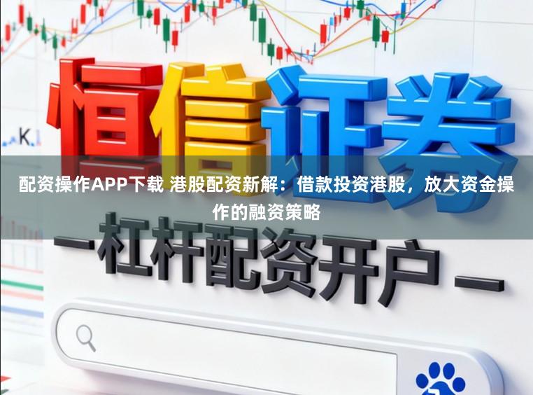 配资操作APP下载 港股配资新解：借款投资港股，放大资金操作的融资策略