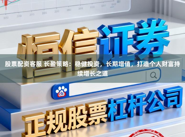股票配资客服 长盈策略：稳健投资，长期增值，打造个人财富持续增长之道