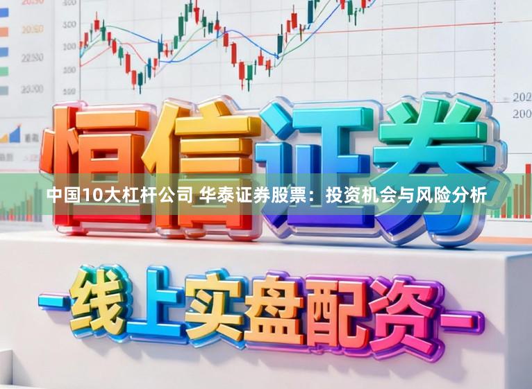 中国10大杠杆公司 华泰证券股票：投资机会与风险分析