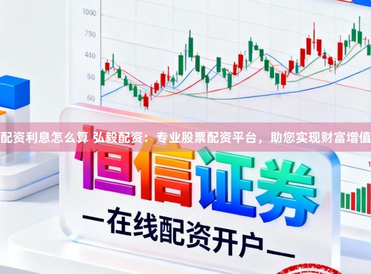 配资利息怎么算 弘毅配资：专业股票配资平台，助您实现财富增值