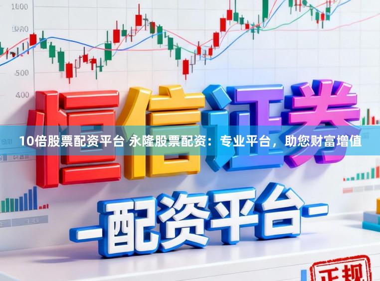 10倍股票配资平台 永隆股票配资：专业平台，助您财富增值