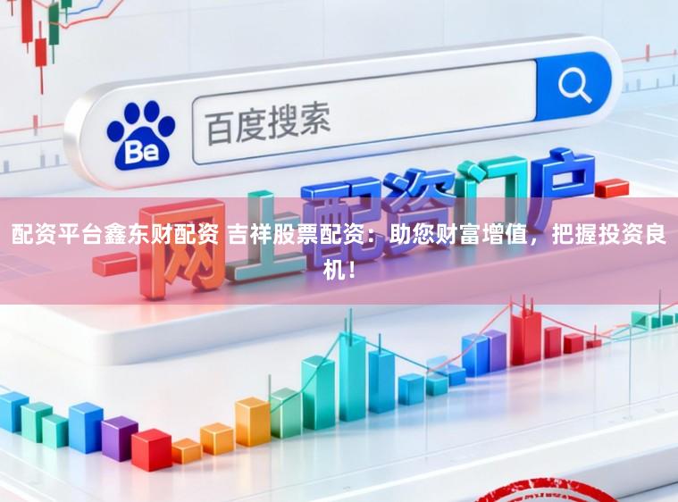 配资平台鑫东财配资 吉祥股票配资：助您财富增值，把握投资良机！