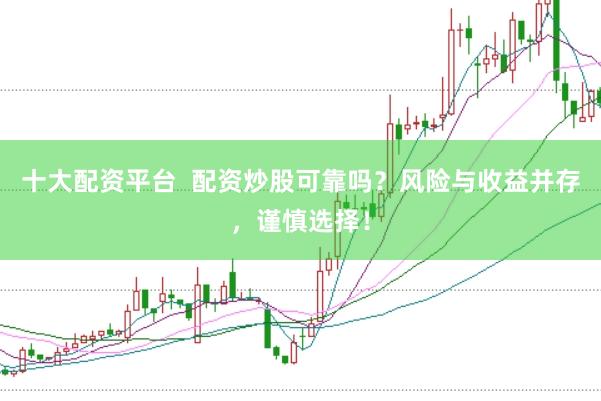 十大配资平台  配资炒股可靠吗？风险与收益并存，谨慎选择！