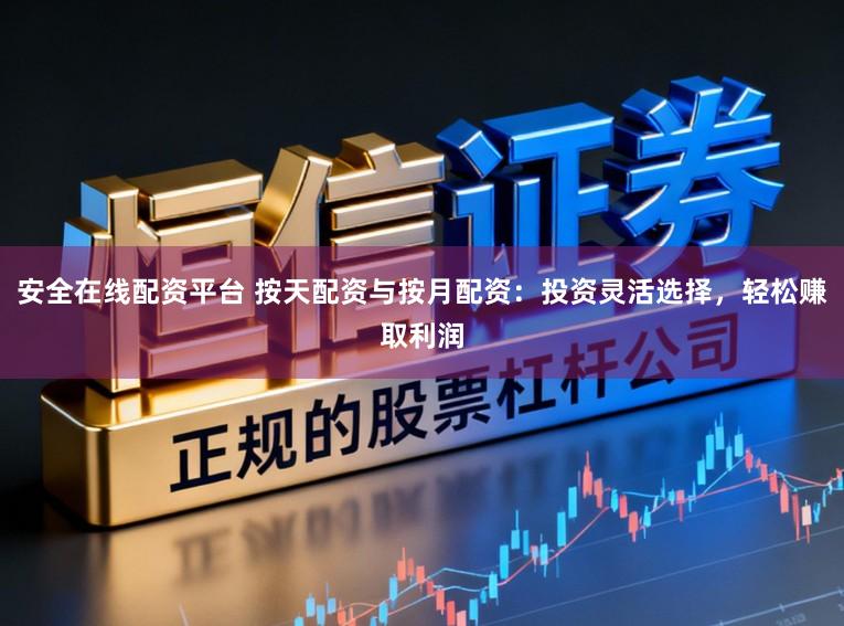 安全在线配资平台 按天配资与按月配资：投资灵活选择，轻松赚取利润