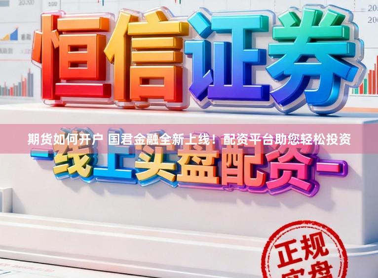 期货如何开户 国君金融全新上线！配资平台助您轻松投资
