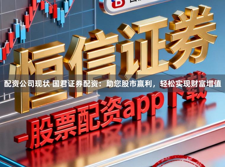 配资公司现状 国君证券配资：助您股市赢利，轻松实现财富增值