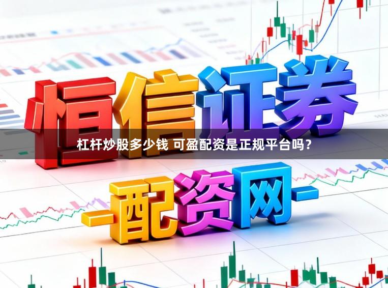 杠杆炒股多少钱 可盈配资是正规平台吗？