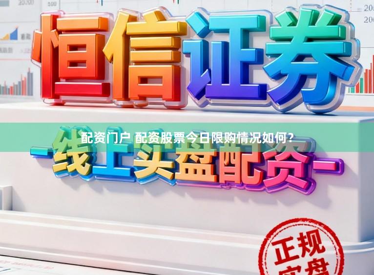 配资门户 配资股票今日限购情况如何？