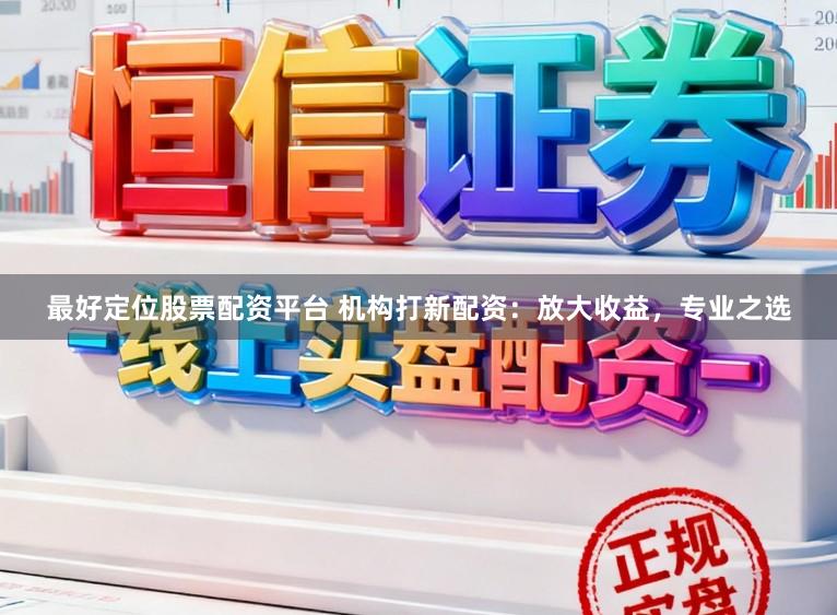 最好定位股票配资平台 机构打新配资：放大收益，专业之选