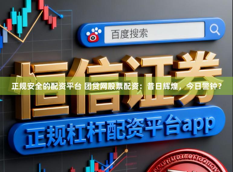 正规安全的配资平台 团贷网股票配资：昔日辉煌，今日警钟？