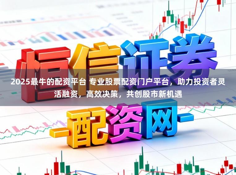 2025最牛的配资平台 专业股票配资门户平台，助力投资者灵活融资，高效决策，共创股市新机遇