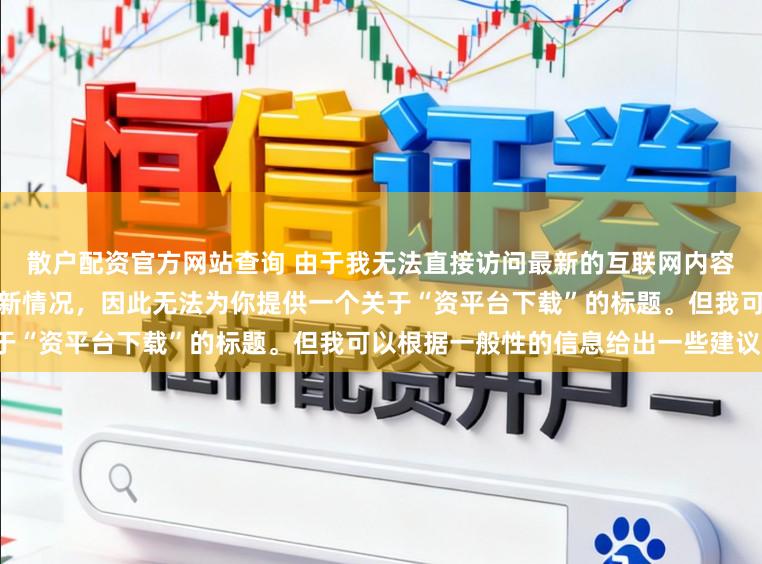 散户配资官方网站查询 由于我无法直接访问最新的互联网内容或具体了解某个配资平台的最新情况，因此无法为你提供一个关于“资平台下载”的标题。但我可以根据一般性的信息给出一些建议。