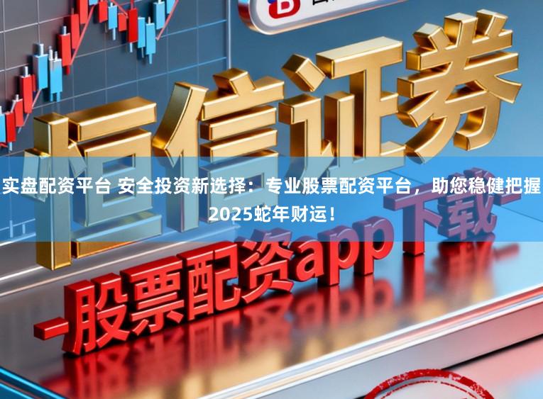 实盘配资平台 安全投资新选择：专业股票配资平台，助您稳健把握2025蛇年财运！