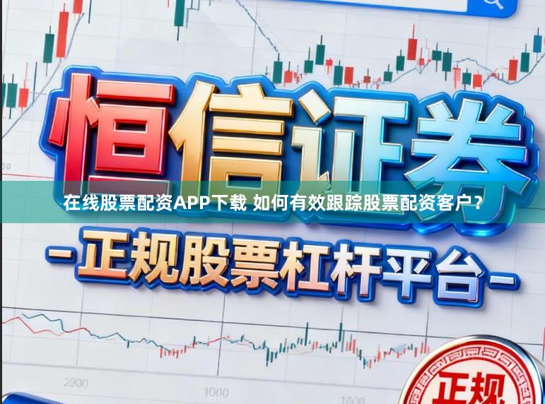 在线股票配资APP下载 如何有效跟踪股票配资客户？
