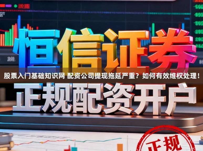 股票入门基础知识网 配资公司提现拖延严重？如何有效维权处理！