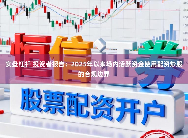 实盘杠杆 投资者报告：2025年以来场内活跃资金使用配资炒股的合规边界