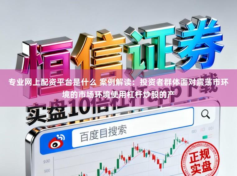 专业网上配资平台是什么 案例解读：投资者群体面对震荡市环境的市场环境使用杠杆炒股的产