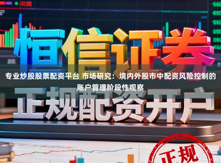 专业炒股股票配资平台 市场研究：境内外股市中配资风险控制的账户管理阶段性观察